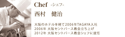 シェフ 西村健治/大阪のホテルを経て2006年TAGAYA入社 2006年大阪セントバース教会立ち上げ 2012年大阪セントバース教会シェフに就任