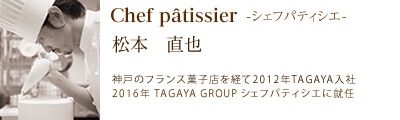 シェフパティシエ 松本直也/神戸のフランス菓子店を経て2012年TAGAYA入社/2016年 TAGAYA GROUP シェフパティシエに就任