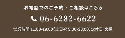 お電話でのご予約・ご相談はこちら 06-6282-6622 営業時間11:00-19:00(土日祝9:00-20:00)定休日 火曜