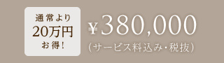 通常より20万円お得!¥380,000(サービス料込み・税抜)